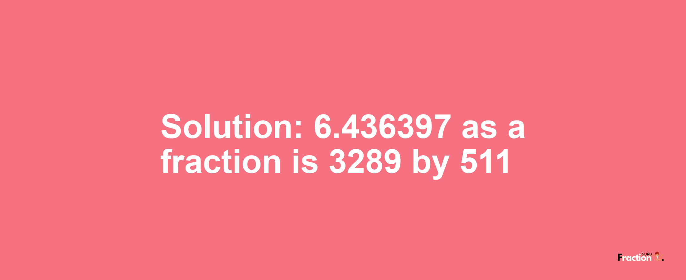 Solution:6.436397 as a fraction is 3289/511